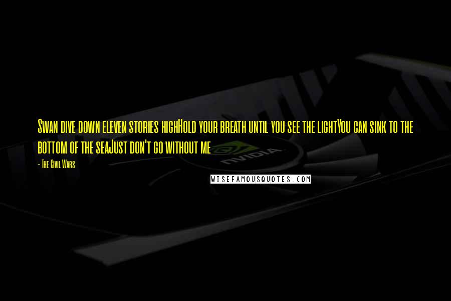 The Civil Wars Quotes: Swan dive down eleven stories highHold your breath until you see the lightYou can sink to the bottom of the seaJust don't go without me