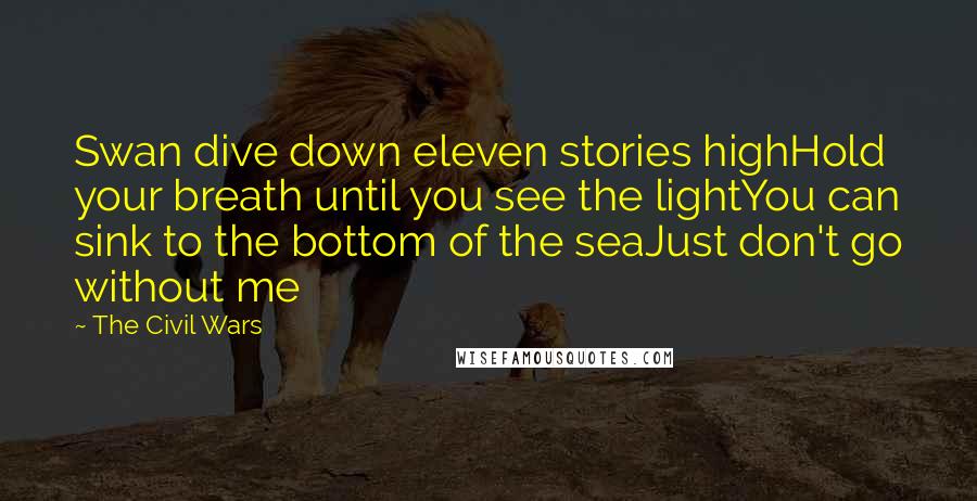 The Civil Wars Quotes: Swan dive down eleven stories highHold your breath until you see the lightYou can sink to the bottom of the seaJust don't go without me