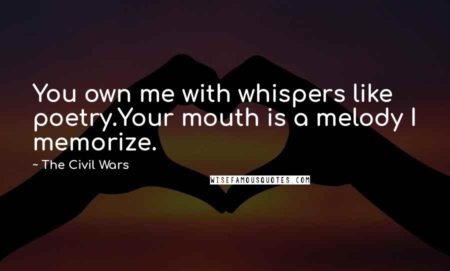 The Civil Wars Quotes: You own me with whispers like poetry.Your mouth is a melody I memorize.