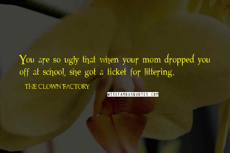 THE CLOWN FACTORY Quotes: You are so ugly that when your mom dropped you off at school, she got a ticket for littering.