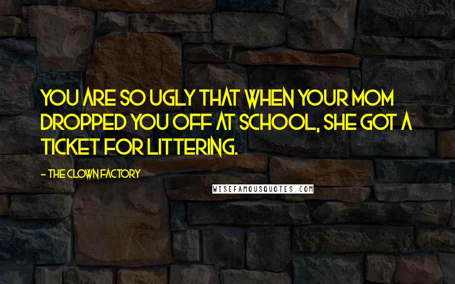 THE CLOWN FACTORY Quotes: You are so ugly that when your mom dropped you off at school, she got a ticket for littering.