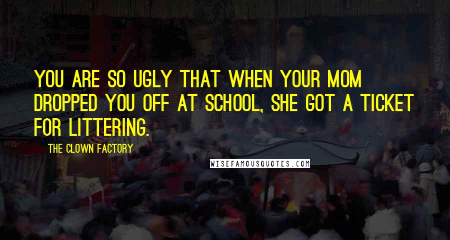 THE CLOWN FACTORY Quotes: You are so ugly that when your mom dropped you off at school, she got a ticket for littering.