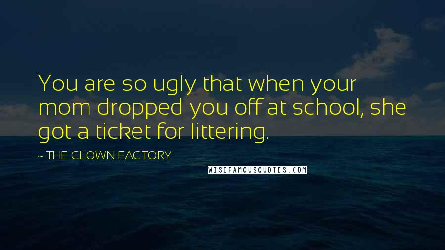 THE CLOWN FACTORY Quotes: You are so ugly that when your mom dropped you off at school, she got a ticket for littering.