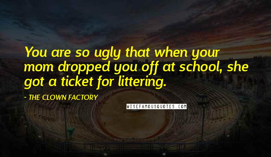 THE CLOWN FACTORY Quotes: You are so ugly that when your mom dropped you off at school, she got a ticket for littering.