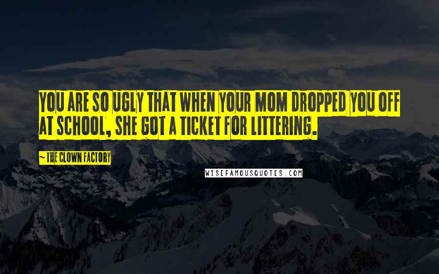 THE CLOWN FACTORY Quotes: You are so ugly that when your mom dropped you off at school, she got a ticket for littering.