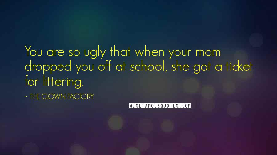 THE CLOWN FACTORY Quotes: You are so ugly that when your mom dropped you off at school, she got a ticket for littering.