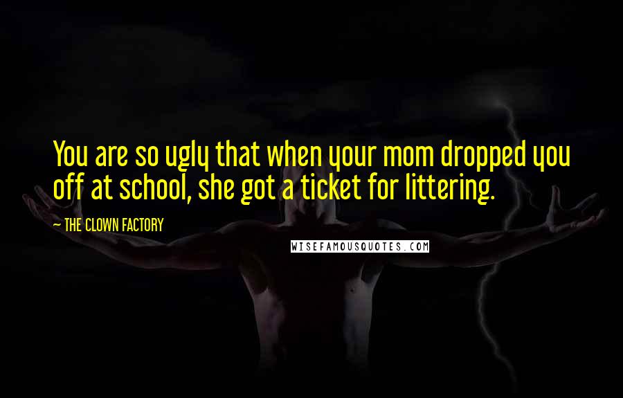 THE CLOWN FACTORY Quotes: You are so ugly that when your mom dropped you off at school, she got a ticket for littering.