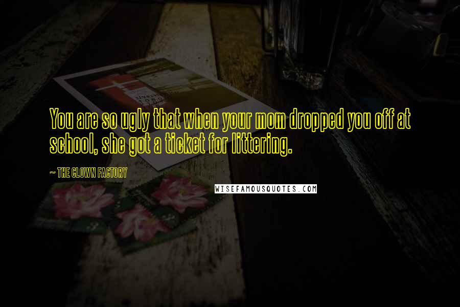 THE CLOWN FACTORY Quotes: You are so ugly that when your mom dropped you off at school, she got a ticket for littering.