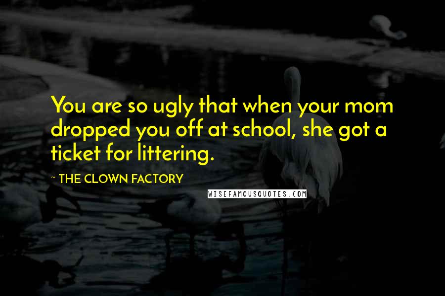 THE CLOWN FACTORY Quotes: You are so ugly that when your mom dropped you off at school, she got a ticket for littering.