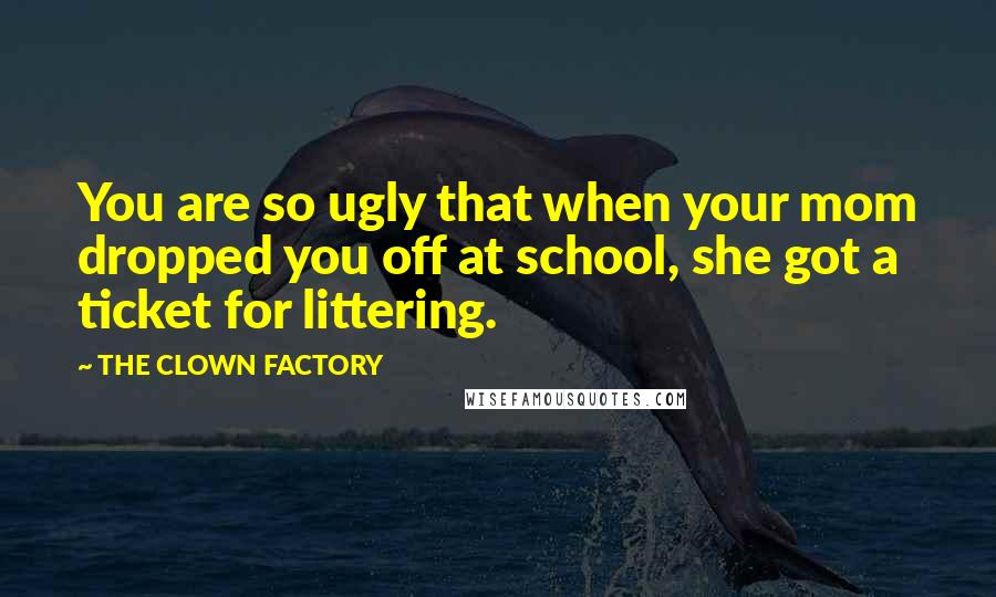 THE CLOWN FACTORY Quotes: You are so ugly that when your mom dropped you off at school, she got a ticket for littering.