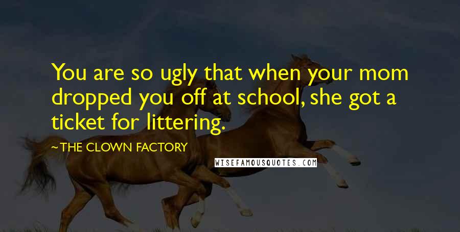 THE CLOWN FACTORY Quotes: You are so ugly that when your mom dropped you off at school, she got a ticket for littering.