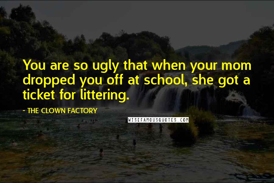 THE CLOWN FACTORY Quotes: You are so ugly that when your mom dropped you off at school, she got a ticket for littering.