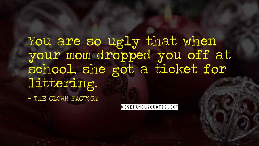 THE CLOWN FACTORY Quotes: You are so ugly that when your mom dropped you off at school, she got a ticket for littering.