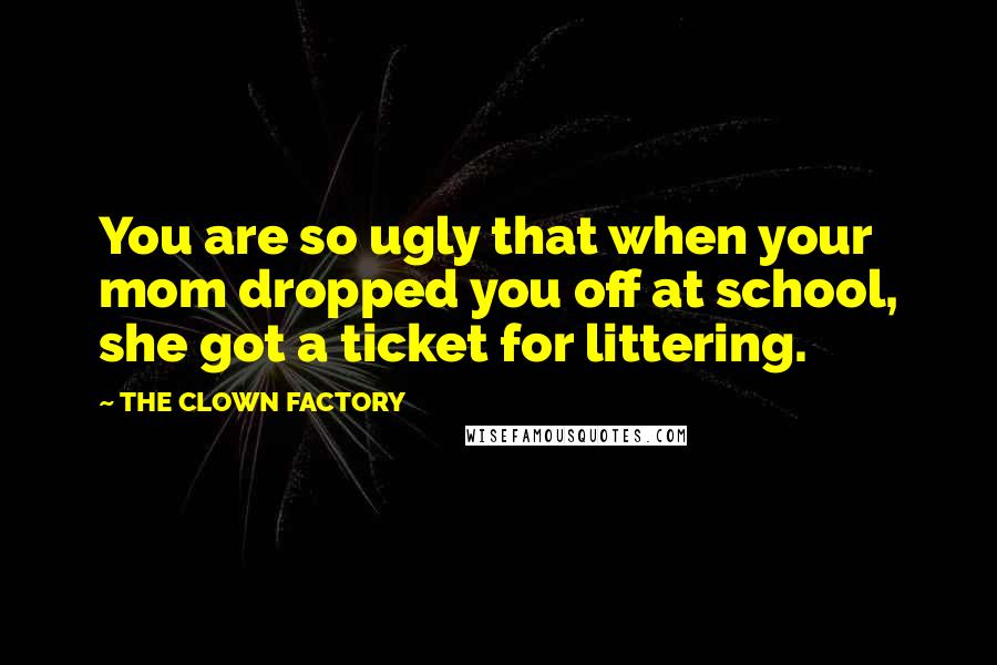 THE CLOWN FACTORY Quotes: You are so ugly that when your mom dropped you off at school, she got a ticket for littering.