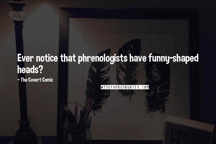 The Covert Comic Quotes: Ever notice that phrenologists have funny-shaped heads?