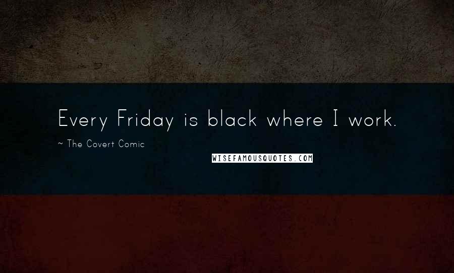 The Covert Comic Quotes: Every Friday is black where I work.