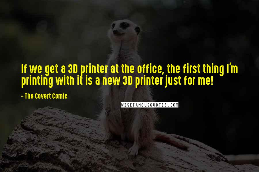 The Covert Comic Quotes: If we get a 3D printer at the office, the first thing I'm printing with it is a new 3D printer just for me!