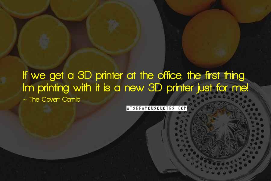 The Covert Comic Quotes: If we get a 3D printer at the office, the first thing I'm printing with it is a new 3D printer just for me!