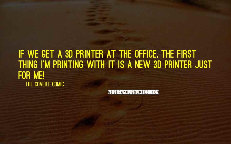 The Covert Comic Quotes: If we get a 3D printer at the office, the first thing I'm printing with it is a new 3D printer just for me!