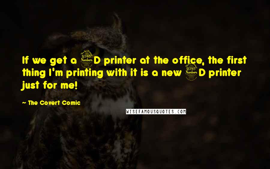 The Covert Comic Quotes: If we get a 3D printer at the office, the first thing I'm printing with it is a new 3D printer just for me!