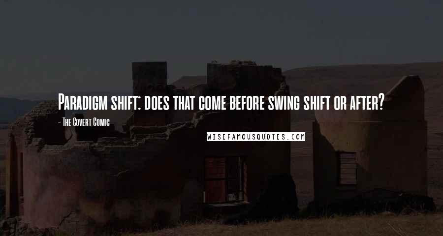 The Covert Comic Quotes: Paradigm shift: does that come before swing shift or after?