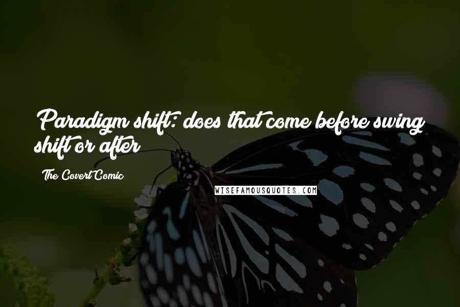 The Covert Comic Quotes: Paradigm shift: does that come before swing shift or after?
