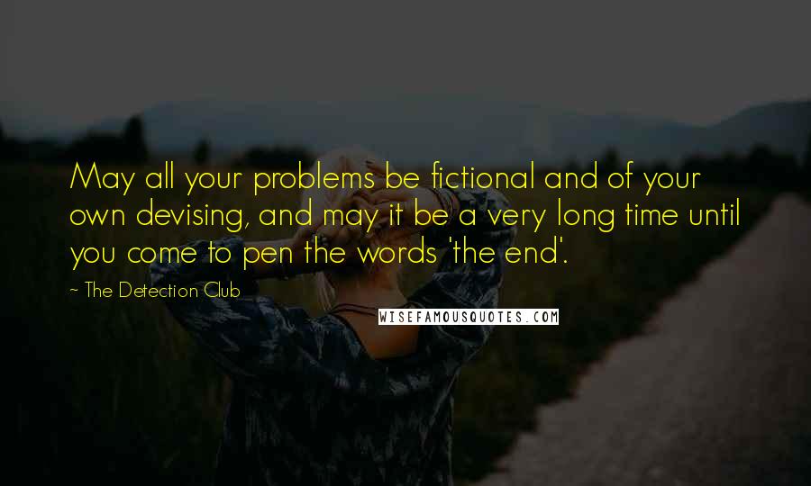 The Detection Club Quotes: May all your problems be fictional and of your own devising, and may it be a very long time until you come to pen the words 'the end'.