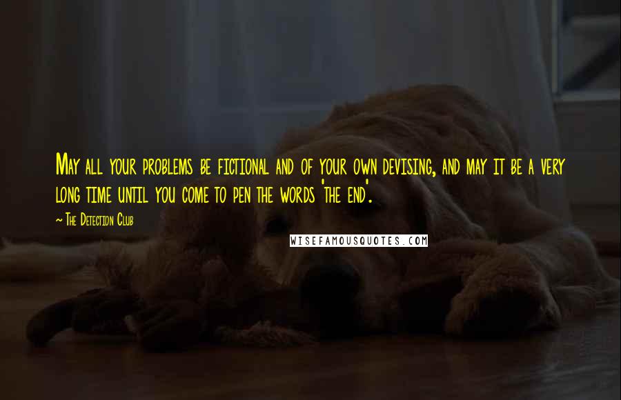 The Detection Club Quotes: May all your problems be fictional and of your own devising, and may it be a very long time until you come to pen the words 'the end'.