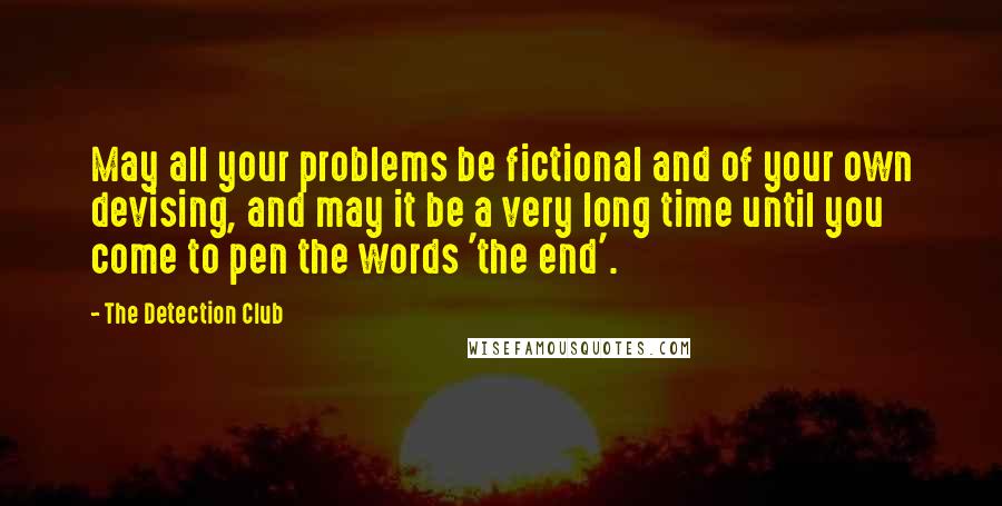 The Detection Club Quotes: May all your problems be fictional and of your own devising, and may it be a very long time until you come to pen the words 'the end'.