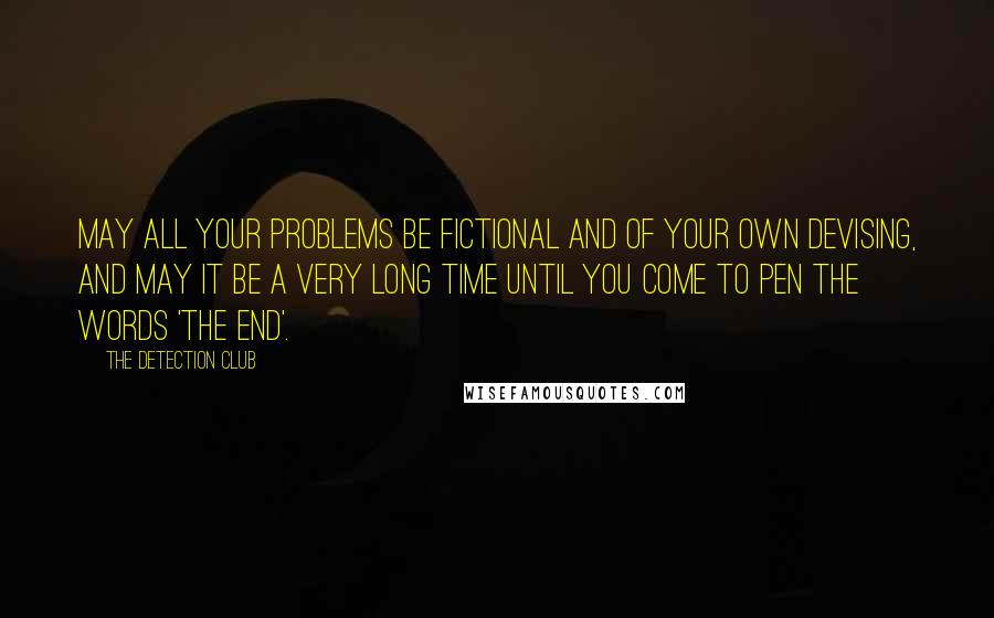 The Detection Club Quotes: May all your problems be fictional and of your own devising, and may it be a very long time until you come to pen the words 'the end'.