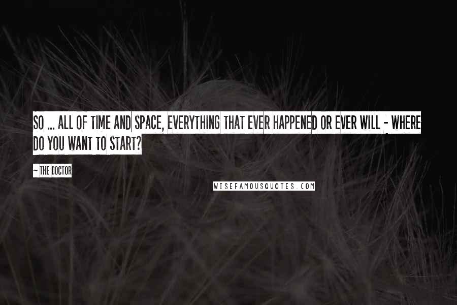 The Doctor Quotes: So ... all of time and space, everything that ever happened or ever will - where do you want to start?