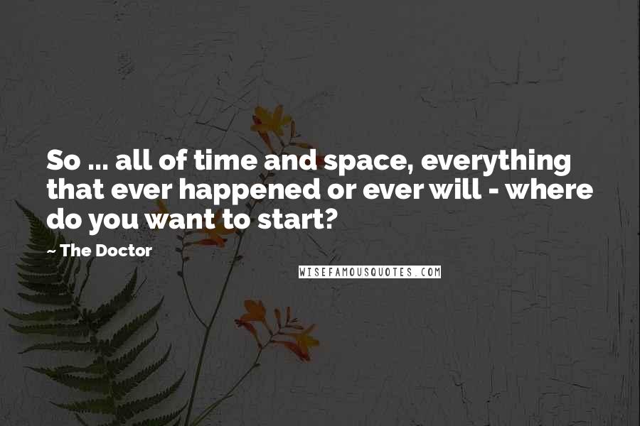 The Doctor Quotes: So ... all of time and space, everything that ever happened or ever will - where do you want to start?