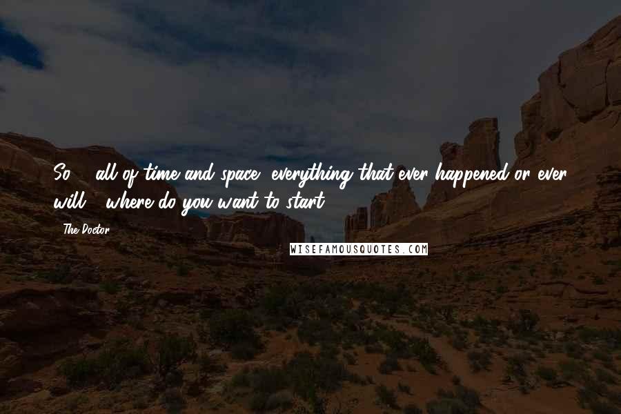 The Doctor Quotes: So ... all of time and space, everything that ever happened or ever will - where do you want to start?