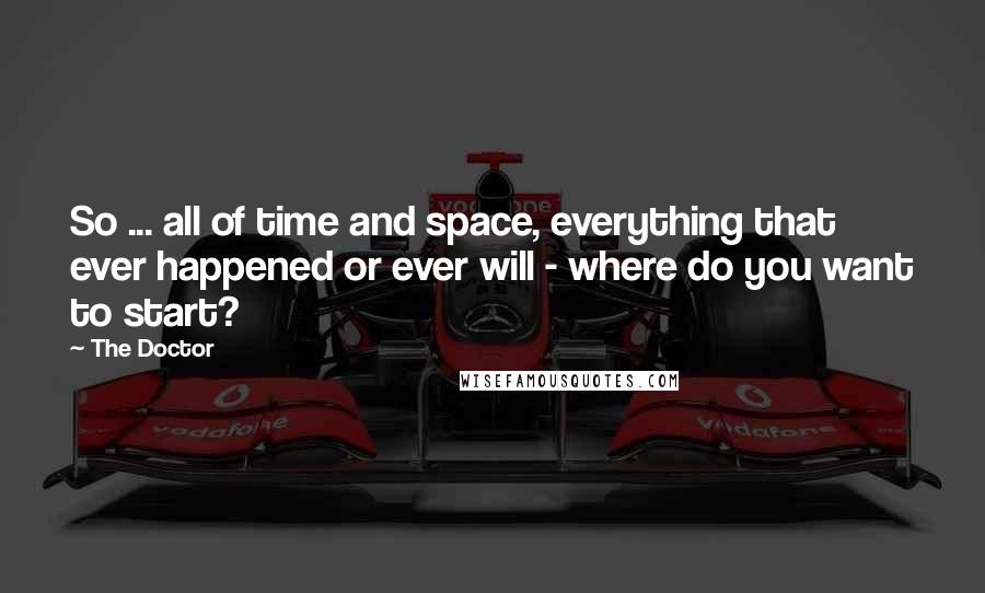 The Doctor Quotes: So ... all of time and space, everything that ever happened or ever will - where do you want to start?