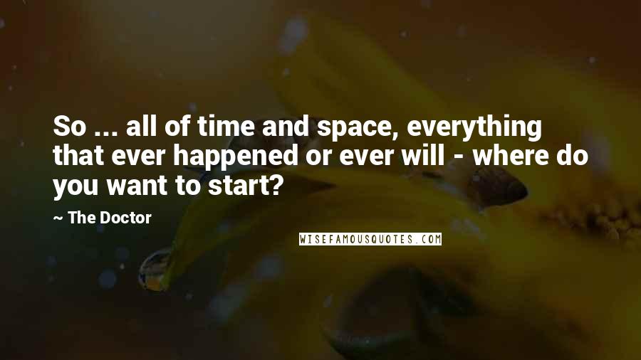 The Doctor Quotes: So ... all of time and space, everything that ever happened or ever will - where do you want to start?