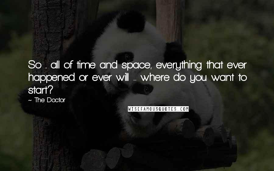 The Doctor Quotes: So ... all of time and space, everything that ever happened or ever will - where do you want to start?