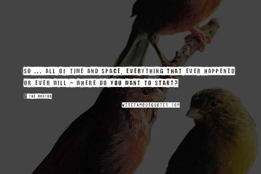 The Doctor Quotes: So ... all of time and space, everything that ever happened or ever will - where do you want to start?