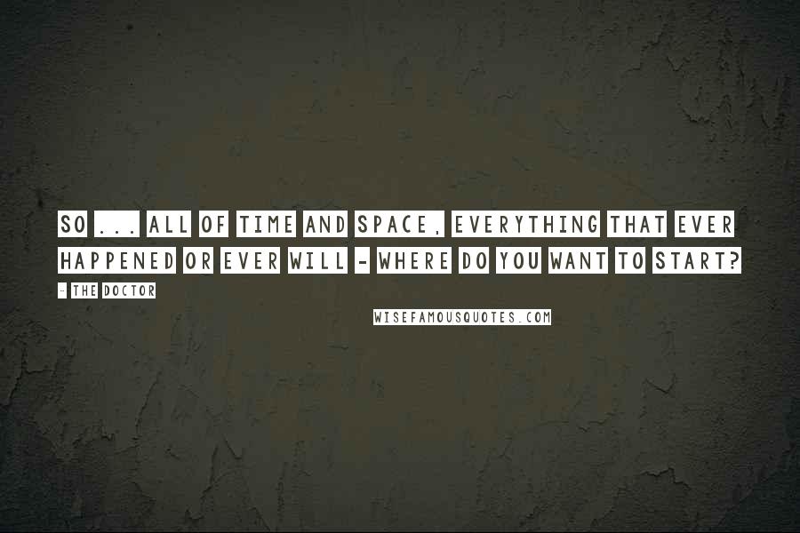 The Doctor Quotes: So ... all of time and space, everything that ever happened or ever will - where do you want to start?
