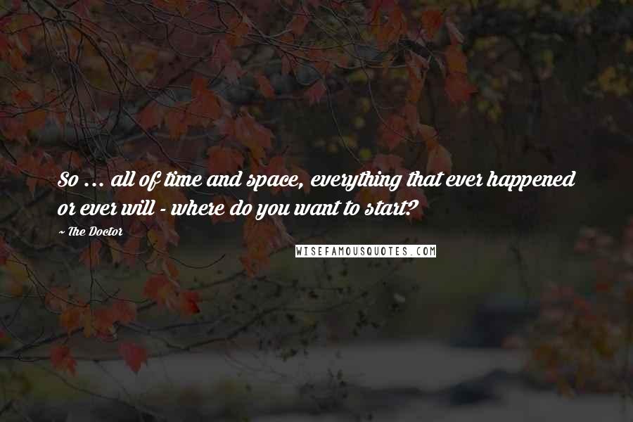 The Doctor Quotes: So ... all of time and space, everything that ever happened or ever will - where do you want to start?