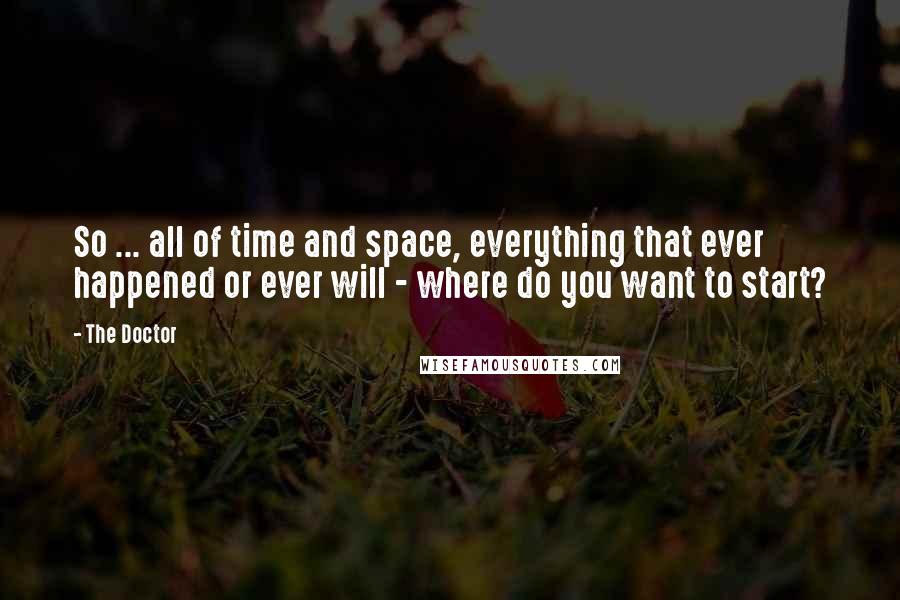 The Doctor Quotes: So ... all of time and space, everything that ever happened or ever will - where do you want to start?