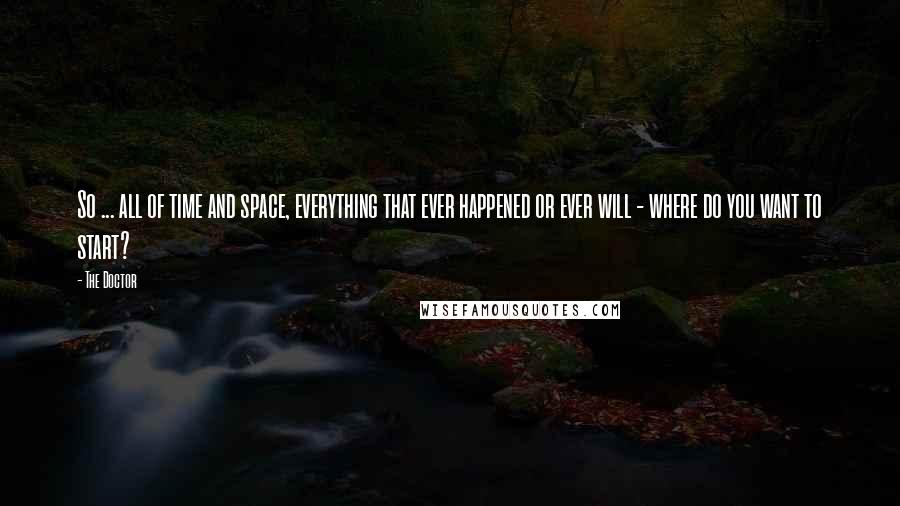 The Doctor Quotes: So ... all of time and space, everything that ever happened or ever will - where do you want to start?