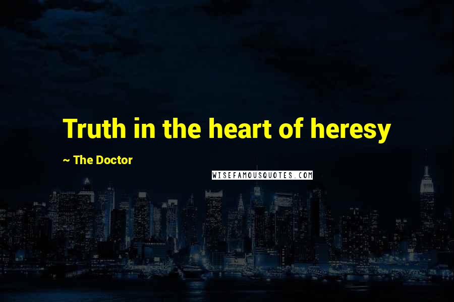 The Doctor Quotes: Truth in the heart of heresy