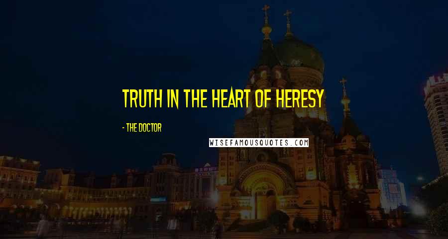 The Doctor Quotes: Truth in the heart of heresy