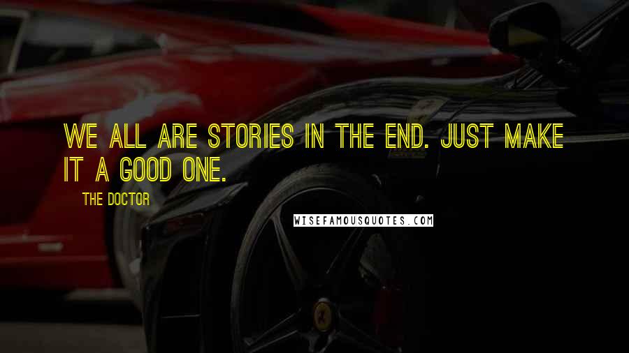 The Doctor Quotes: We all are stories in the end. Just make it a good one.