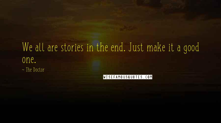 The Doctor Quotes: We all are stories in the end. Just make it a good one.