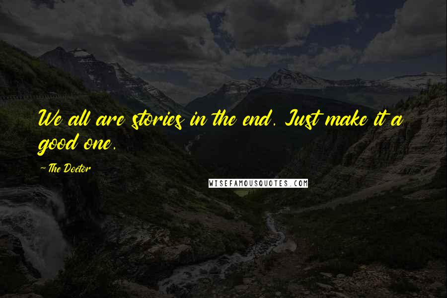 The Doctor Quotes: We all are stories in the end. Just make it a good one.