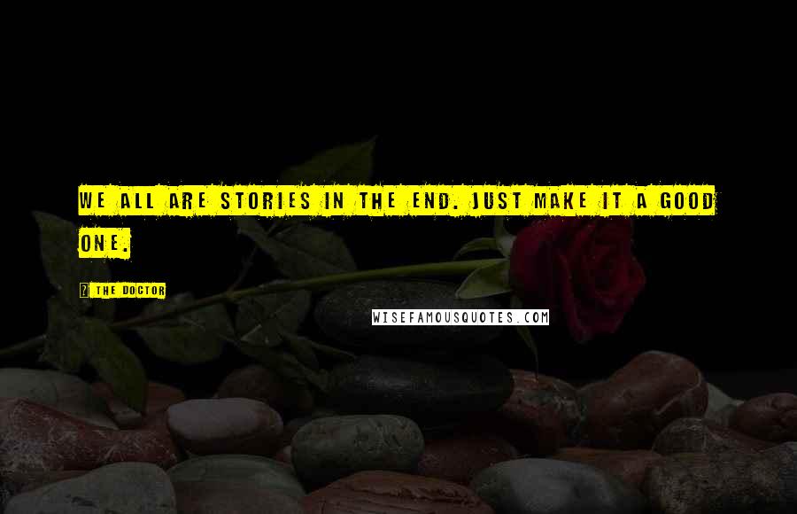 The Doctor Quotes: We all are stories in the end. Just make it a good one.