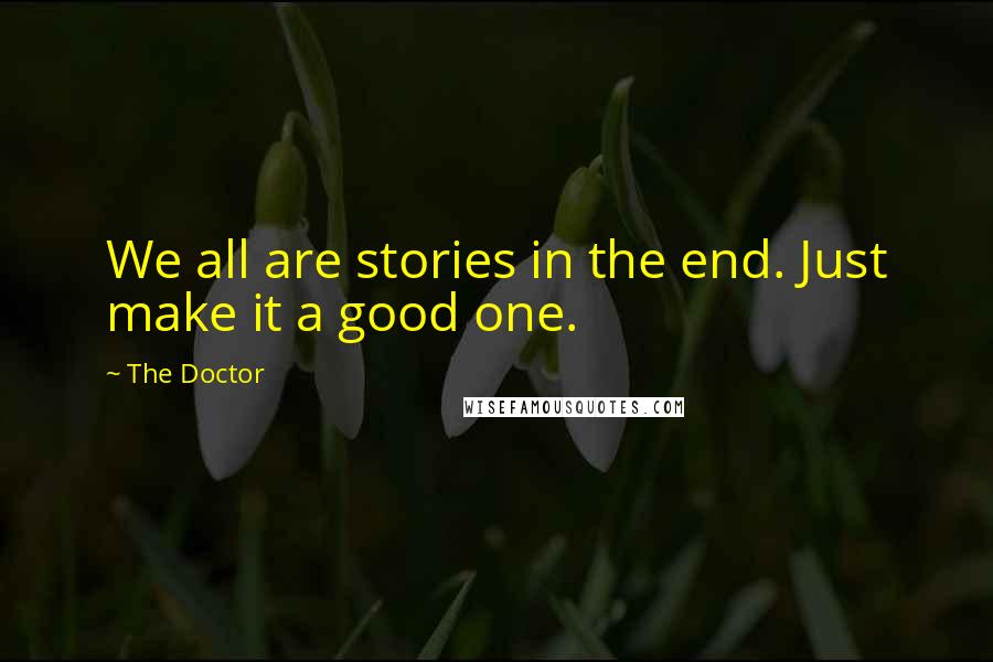 The Doctor Quotes: We all are stories in the end. Just make it a good one.