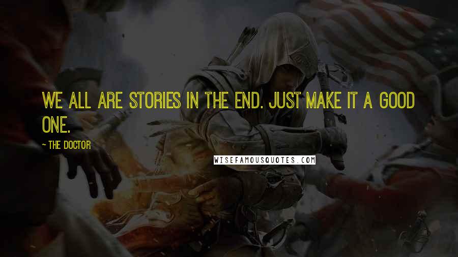 The Doctor Quotes: We all are stories in the end. Just make it a good one.