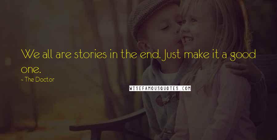 The Doctor Quotes: We all are stories in the end. Just make it a good one.